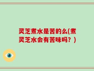 灵芝煮水是苦的么(煮灵芝水会有苦味吗？)