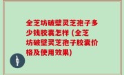 全芝坊破壁灵芝孢子多少钱胶囊怎样 (全芝坊破壁灵芝孢子胶囊价格及使用效果)
