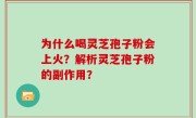 为什么喝灵芝孢子粉会上火？解析灵芝孢子粉的副作用？