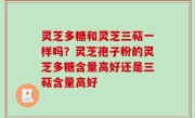 灵芝多糖和灵芝三萜一样吗？灵芝孢子粉的灵芝多糖含量高好还是三萜含量高好