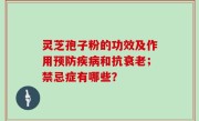 灵芝孢子粉的功效及作用预防疾病和抗衰老；禁忌症有哪些？