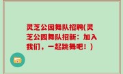 灵芝公园舞队招聘(灵芝公园舞队招新：加入我们，一起跳舞吧！)
