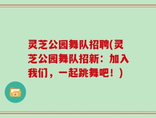 灵芝公园舞队招聘(灵芝公园舞队招新：加入我们，一起跳舞吧！)