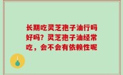 长期吃灵芝孢子油行吗好吗？灵芝孢子油经常吃，会不会有依赖性呢