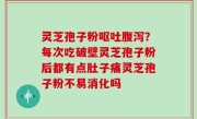 灵芝孢子粉呕吐腹泻？每次吃破壁灵芝孢子粉后都有点肚子痛灵芝孢子粉不易消化吗