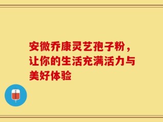 安微乔康灵艺孢子粉，让你的生活充满活力与美好体验