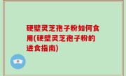 硬壁灵芝孢子粉如何食用(硬壁灵芝孢子粉的进食指南)