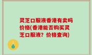 灵芝口服液香港有卖吗价格(香港能否购买灵芝口服液？价格查询)