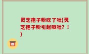 灵芝孢子粉吃了吐(灵芝孢子粉引起呕吐？！)