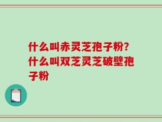 什么叫赤灵芝孢子粉？什么叫双芝灵芝破壁孢子粉