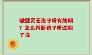 破壁灵芝孢子粉有放期？怎么判断孢子粉过期了没