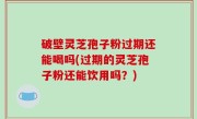 破壁灵芝孢子粉过期还能喝吗(过期的灵芝孢子粉还能饮用吗？)