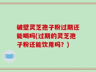 破壁灵芝孢子粉过期还能喝吗(过期的灵芝孢子粉还能饮用吗？)