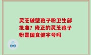 灵芝破壁孢子粉卫生部批准？修正的灵芝孢子粉是国食健字号吗