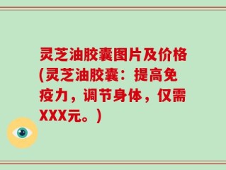 灵芝油胶囊图片及价格(灵芝油胶囊：提高免疫力，调节身体，仅需XXX元。)