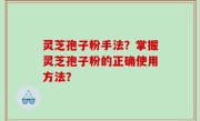 灵芝孢子粉手法？掌握灵芝孢子粉的正确使用方法？