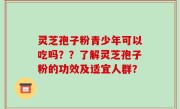 灵芝孢子粉青少年可以吃吗？？了解灵芝孢子粉的功效及适宜人群？