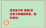 灵芝孢子粉 胃胀(灵芝孢子粉缓解胃胀，轻松消化)