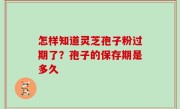 怎样知道灵芝孢子粉过期了？孢子的保存期是多久