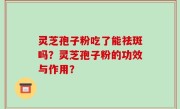 灵芝孢子粉吃了能祛斑吗？灵芝孢子粉的功效与作用？