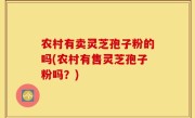农村有卖灵芝孢子粉的吗(农村有售灵芝孢子粉吗？)