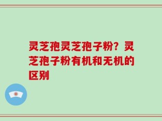 灵芝孢灵芝孢子粉？灵芝孢子粉有机和无机的区别
