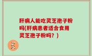 肝病人能吃灵芝孢子粉吗(肝病患者适合食用灵芝孢子粉吗？)