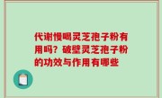 代谢慢喝灵芝孢子粉有用吗？破壁灵芝孢子粉的功效与作用有哪些