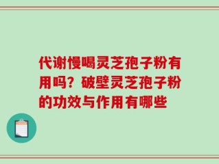 代谢慢喝灵芝孢子粉有用吗？破壁灵芝孢子粉的功效与作用有哪些