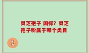 灵芝孢子 国标？灵芝孢子粉属于哪个类目