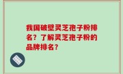 我国破壁灵芝孢子粉排名？了解灵芝孢子粉的品牌排名？