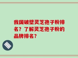 我国破壁灵芝孢子粉排名？了解灵芝孢子粉的品牌排名？