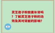 灵芝孢子粉胶囊补肾吗？了解灵芝孢子粉的功效及其对肾脏的影响？