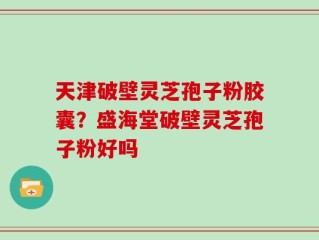 天津破壁灵芝孢子粉胶囊？盛海堂破壁灵芝孢子粉好吗