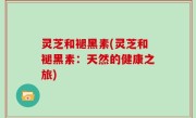灵芝和褪黑素(灵芝和褪黑素：天然的健康之旅)