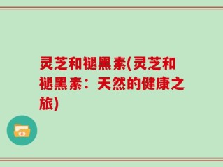 灵芝和褪黑素(灵芝和褪黑素：天然的健康之旅)
