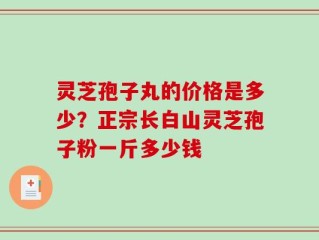 灵芝孢子丸的价格是多少？正宗长白山灵芝孢子粉一斤多少钱