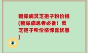 糖尿病灵芝孢子粉价格(糖尿病患者必备！灵芝孢子粉价格惊喜优惠)