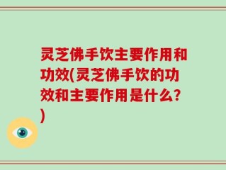 灵芝佛手饮主要作用和功效(灵芝佛手饮的功效和主要作用是什么？)