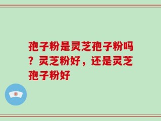 孢子粉是灵芝孢子粉吗？灵芝粉好，还是灵芝孢子粉好