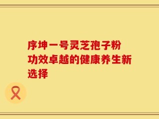 序坤一号灵芝孢子粉 功效卓越的健康养生新选择