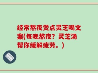 经常熬夜煲点灵芝喝文案(每晚熬夜？灵芝汤帮你缓解疲劳。)