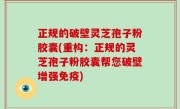 正规的破壁灵芝孢子粉胶囊(重构：正规的灵芝孢子粉胶囊帮您破壁增强免疫)