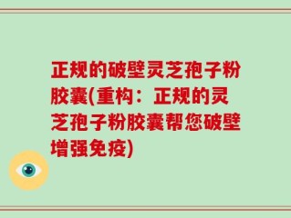 正规的破壁灵芝孢子粉胶囊(重构：正规的灵芝孢子粉胶囊帮您破壁增强免疫)