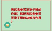 黄芪党参灵芝孢子粉的作用？解析黄芪党参灵芝孢子粉的功效与作用？