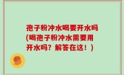 孢子粉冲水喝要开水吗(喝孢子粉冲水需要用开水吗？解答在这！)