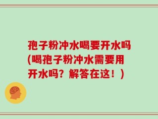 孢子粉冲水喝要开水吗(喝孢子粉冲水需要用开水吗？解答在这！)