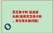 灵芝孢子粉 后遗症 头胀(慎用灵芝孢子粉，易引发头胀问题)