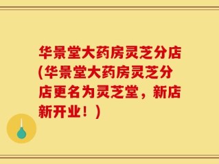 华景堂大药房灵芝分店(华景堂大药房灵芝分店更名为灵芝堂，新店新开业！)