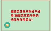 破壁灵芝孢子粉好不好用(破壁灵芝孢子粉的功效与作用简介)